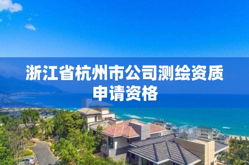 浙江省杭州市公司測繪資質申請資格