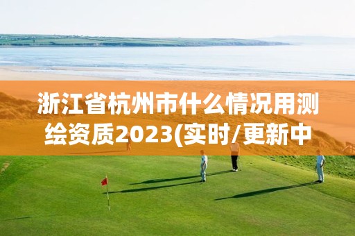 浙江省杭州市什么情況用測繪資質2023(實時/更新中)