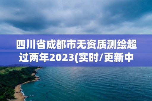 四川省成都市無資質(zhì)測繪超過兩年2023(實(shí)時(shí)/更新中)