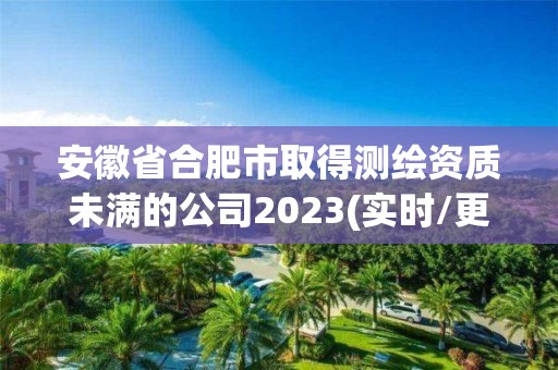 安徽省合肥市取得測繪資質(zhì)未滿的公司2023(實時/更新中)