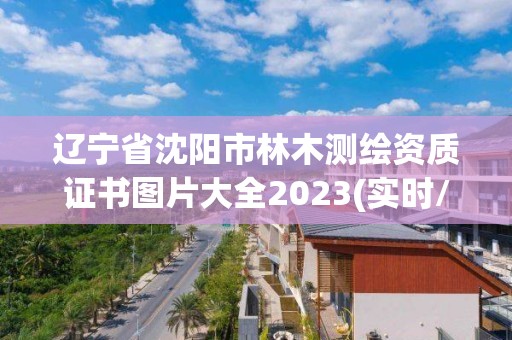 遼寧省沈陽市林木測繪資質(zhì)證書圖片大全2023(實(shí)時(shí)/更新中)