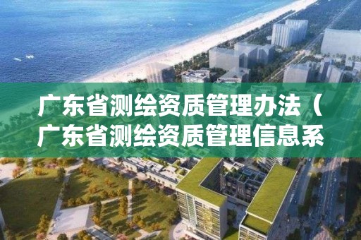 廣東省測繪資質管理辦法（廣東省測繪資質管理信息系統）