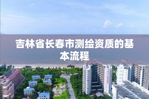 吉林省長春市測繪資質的基本流程