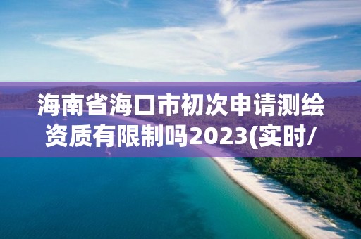 海南省海口市初次申請測繪資質(zhì)有限制嗎2023(實時/更新中)