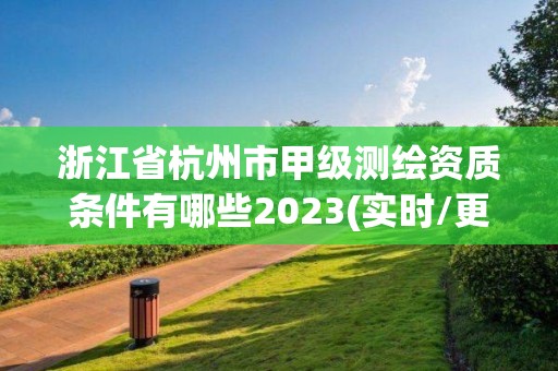 浙江省杭州市甲級測繪資質條件有哪些2023(實時/更新中)