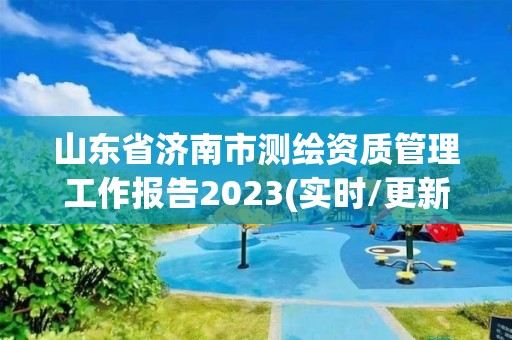 山東省濟(jì)南市測(cè)繪資質(zhì)管理工作報(bào)告2023(實(shí)時(shí)/更新中)