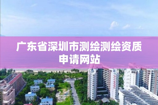 廣東省深圳市測繪測繪資質申請網站