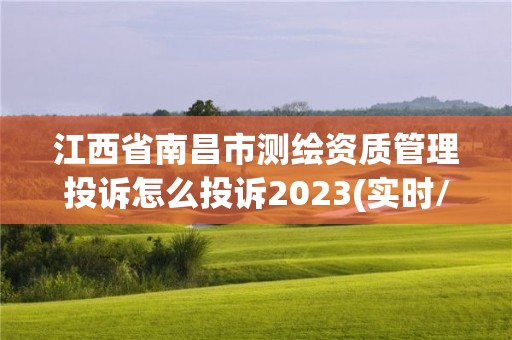 江西省南昌市測繪資質管理投訴怎么投訴2023(實時/更新中)