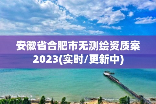 安徽省合肥市無測繪資質(zhì)案2023(實時/更新中)