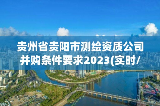 貴州省貴陽(yáng)市測(cè)繪資質(zhì)公司并購(gòu)條件要求2023(實(shí)時(shí)/更新中)