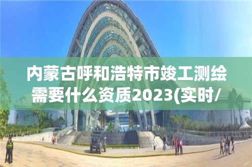 內蒙古呼和浩特市竣工測繪需要什么資質2023(實時/更新中)