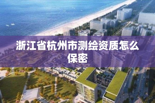 浙江省杭州市測繪資質(zhì)怎么保密