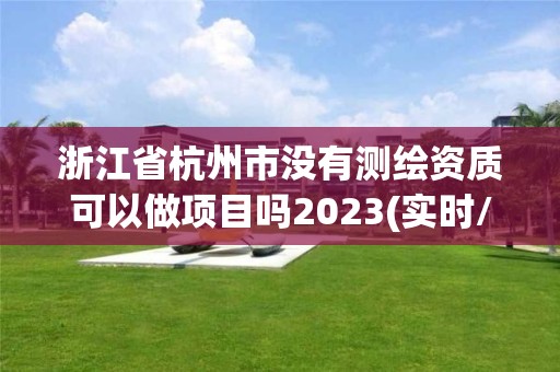 浙江省杭州市沒有測繪資質可以做項目嗎2023(實時/更新中)