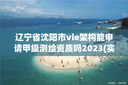 遼寧省沈陽市vie架構能申請甲級測繪資質嗎2023(實時/更新中)