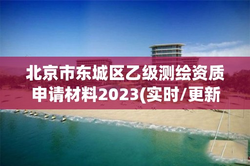 北京市東城區乙級測繪資質申請材料2023(實時/更新中)