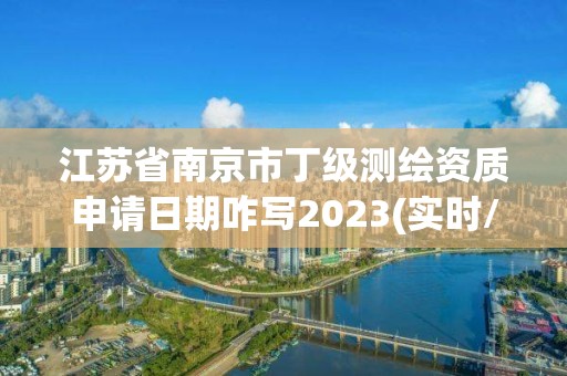 江蘇省南京市丁級測繪資質申請日期咋寫2023(實時/更新中)