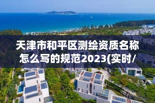 天津市和平區測繪資質名稱怎么寫的規范2023(實時/更新中)