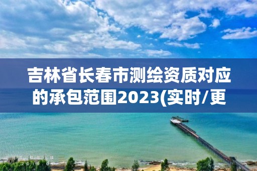 吉林省長春市測繪資質對應的承包范圍2023(實時/更新中)