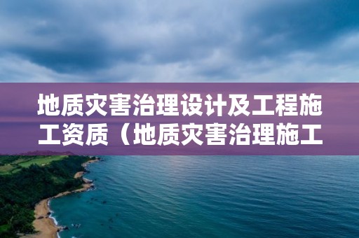 地質災害治理設計及工程施工資質（地質災害治理施工資質單位）