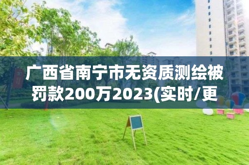 廣西省南寧市無(wú)資質(zhì)測(cè)繪被罰款200萬(wàn)2023(實(shí)時(shí)/更新中)