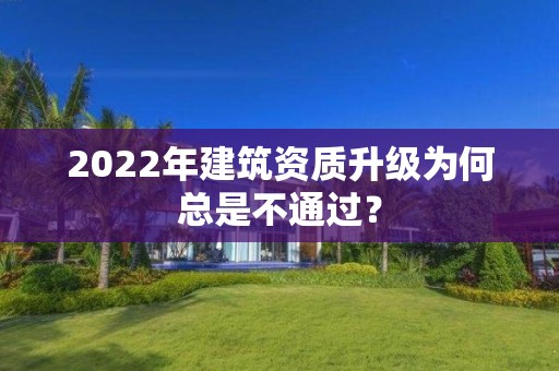 2022年建筑資質升級為何總是不通過？