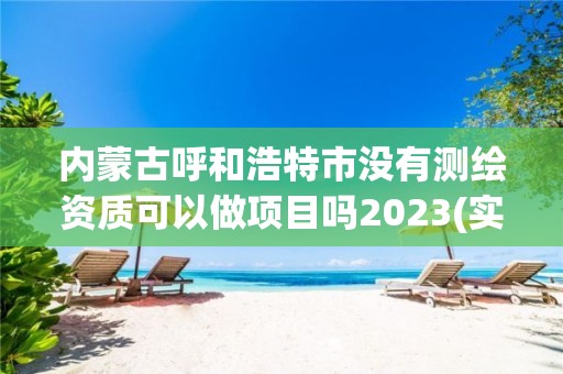 內(nèi)蒙古呼和浩特市沒有測繪資質(zhì)可以做項目嗎2023(實時/更新中)