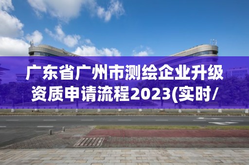 廣東省廣州市測繪企業升級資質申請流程2023(實時/更新中)