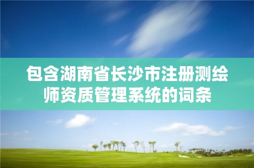 包含湖南省長沙市注冊測繪師資質管理系統的詞條