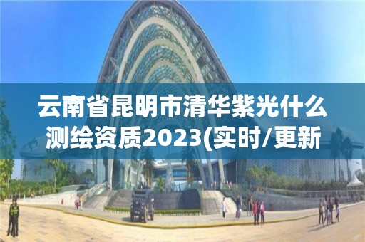 云南省昆明市清華紫光什么測繪資質2023(實時/更新中)