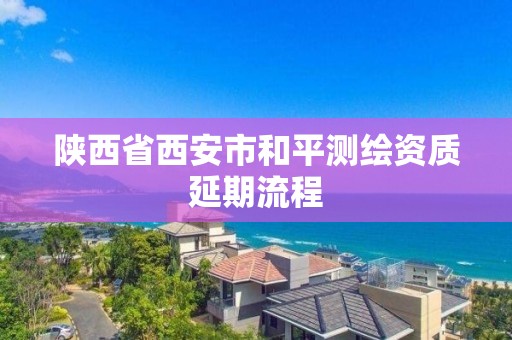 陜西省西安市和平測繪資質延期流程