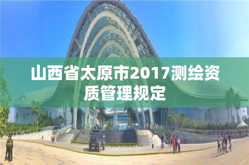 山西省太原市2017測繪資質管理規定