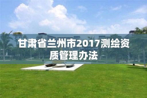 甘肅省蘭州市2017測繪資質管理辦法