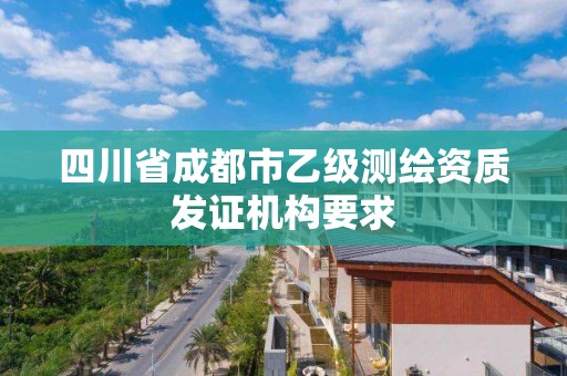 四川省成都市乙級測繪資質發證機構要求