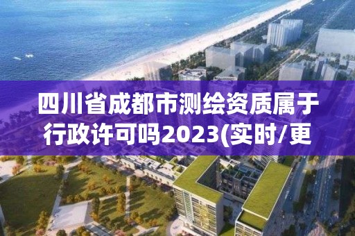 四川省成都市測(cè)繪資質(zhì)屬于行政許可嗎2023(實(shí)時(shí)/更新中)