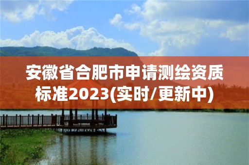 安徽省合肥市申請(qǐng)測(cè)繪資質(zhì)標(biāo)準(zhǔn)2023(實(shí)時(shí)/更新中)