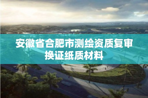 安徽省合肥市測繪資質復審換證紙質材料