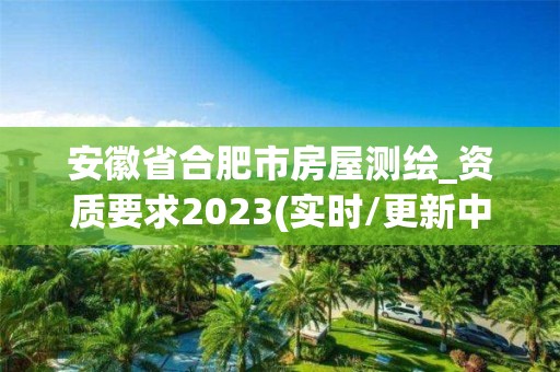 安徽省合肥市房屋測繪_資質要求2023(實時/更新中)