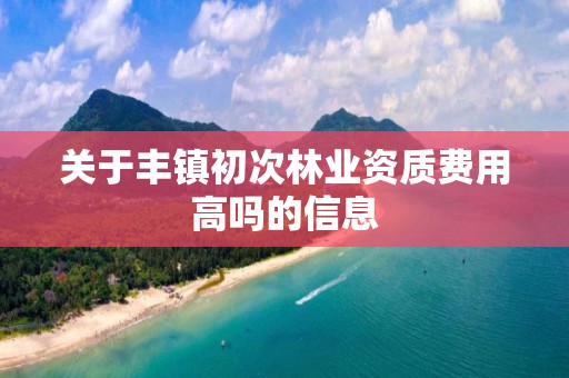 關于豐鎮初次林業資質費用高嗎的信息