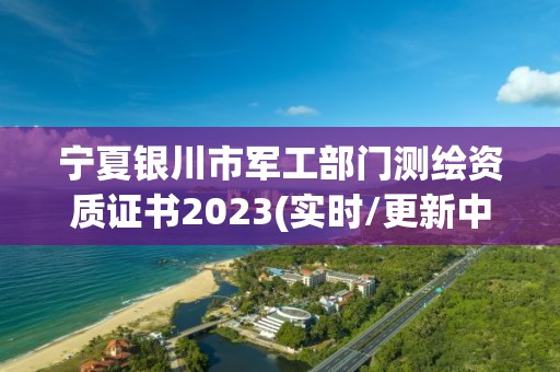 寧夏銀川市軍工部門測繪資質證書2023(實時/更新中)