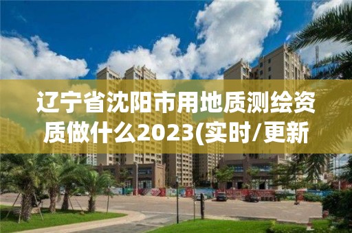 遼寧省沈陽(yáng)市用地質(zhì)測(cè)繪資質(zhì)做什么2023(實(shí)時(shí)/更新中)