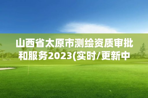 山西省太原市測繪資質審批和服務2023(實時/更新中)