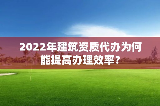 2022年建筑資質(zhì)代辦為何能提高辦理效率？