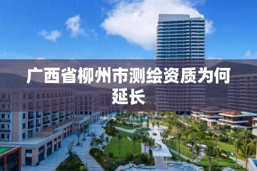 廣西省柳州市測繪資質為何延長