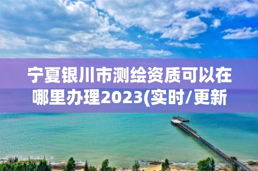 寧夏銀川市測繪資質可以在哪里辦理2023(實時/更新中)