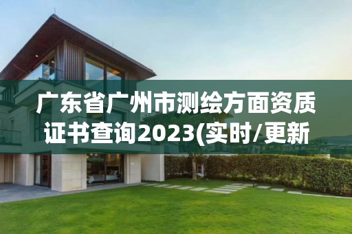 廣東省廣州市測繪方面資質證書查詢2023(實時/更新中)