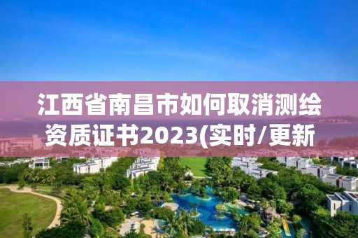 江西省南昌市如何取消測繪資質(zhì)證書2023(實時/更新中)