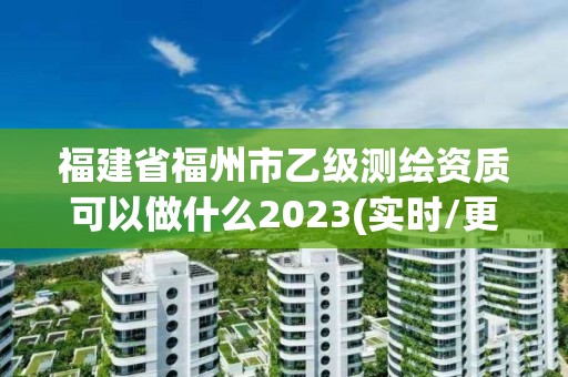 福建省福州市乙級測繪資質可以做什么2023(實時/更新中)