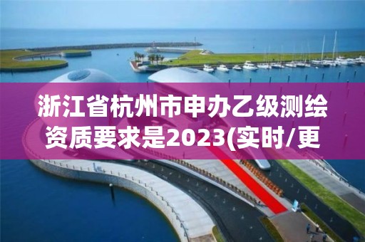 浙江省杭州市申辦乙級測繪資質要求是2023(實時/更新中)