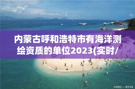 內(nèi)蒙古呼和浩特市有海洋測繪資質(zhì)的單位2023(實時/更新中)