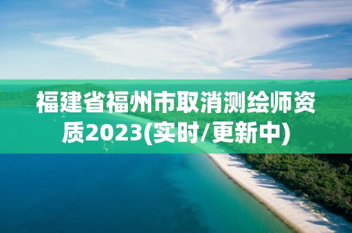 福建省福州市取消測繪師資質(zhì)2023(實時/更新中)